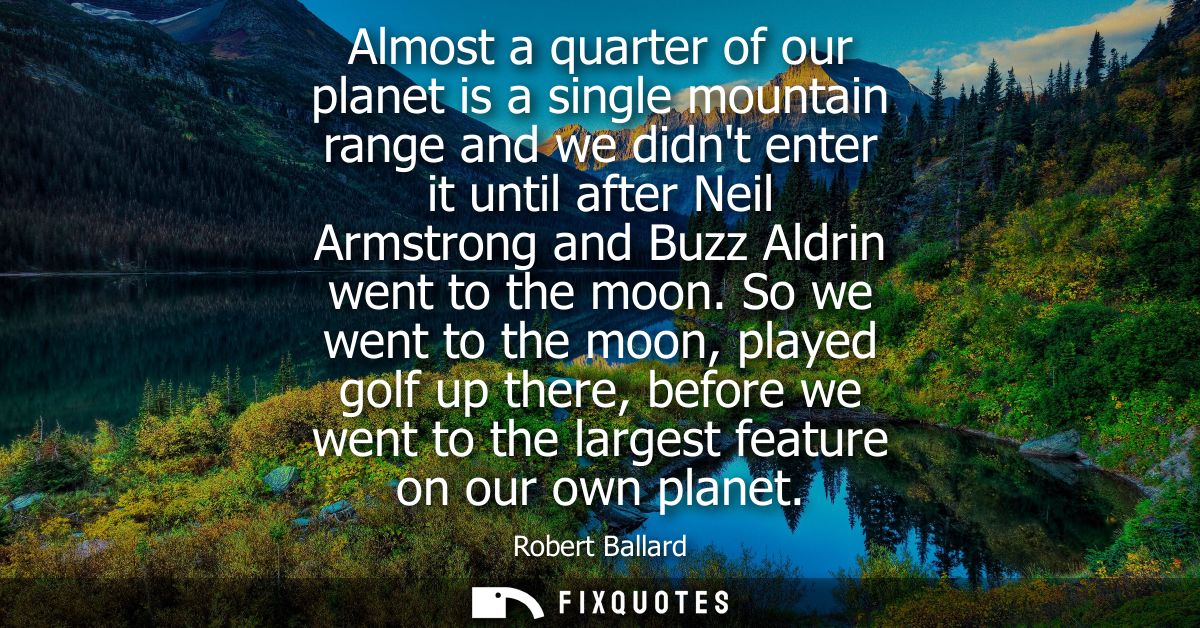 Almost a quarter of our planet is a single mountain range and we didnt enter it until after Neil Armstrong and Buzz Aldr