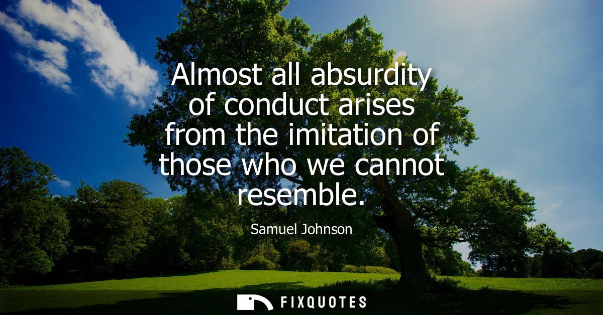 Almost all absurdity of conduct arises from the imitation of those who we cannot resemble - Samuel Johnson