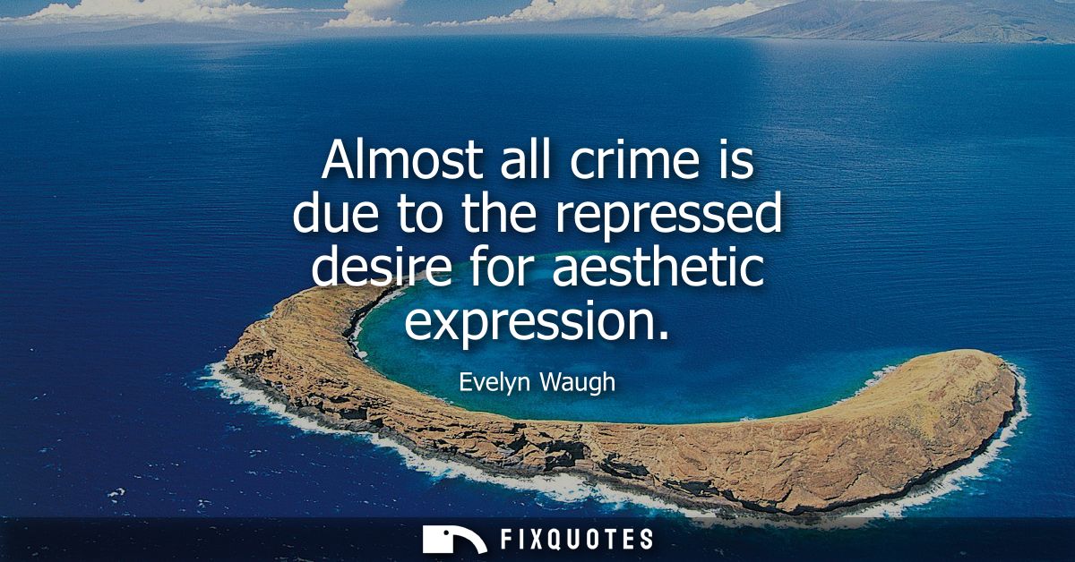 Almost all crime is due to the repressed desire for aesthetic expression