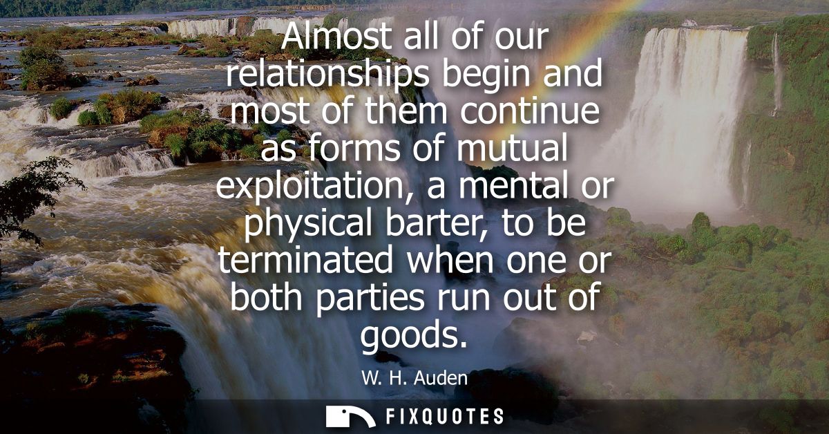 Almost all of our relationships begin and most of them continue as forms of mutual exploitation, a mental or physical ba