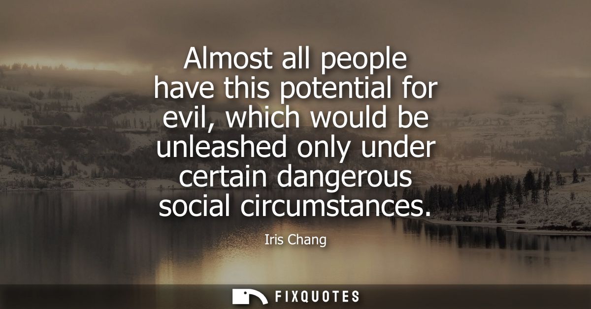 Almost all people have this potential for evil, which would be unleashed only under certain dangerous social circumstanc
