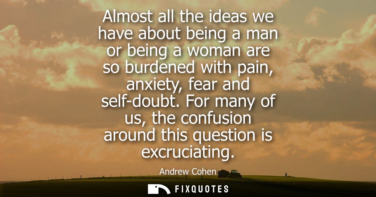 Almost all the ideas we have about being a man or being a woman are so burdened with pain, anxiety, fear and self-doubt.