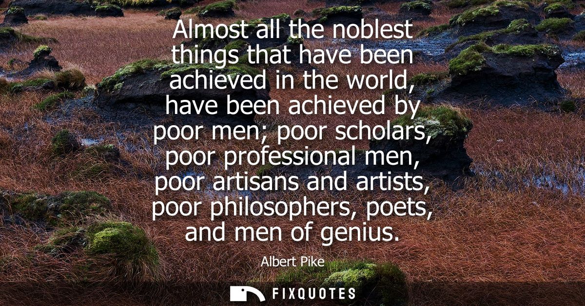 Almost all the noblest things that have been achieved in the world, have been achieved by poor men poor scholars, poor p