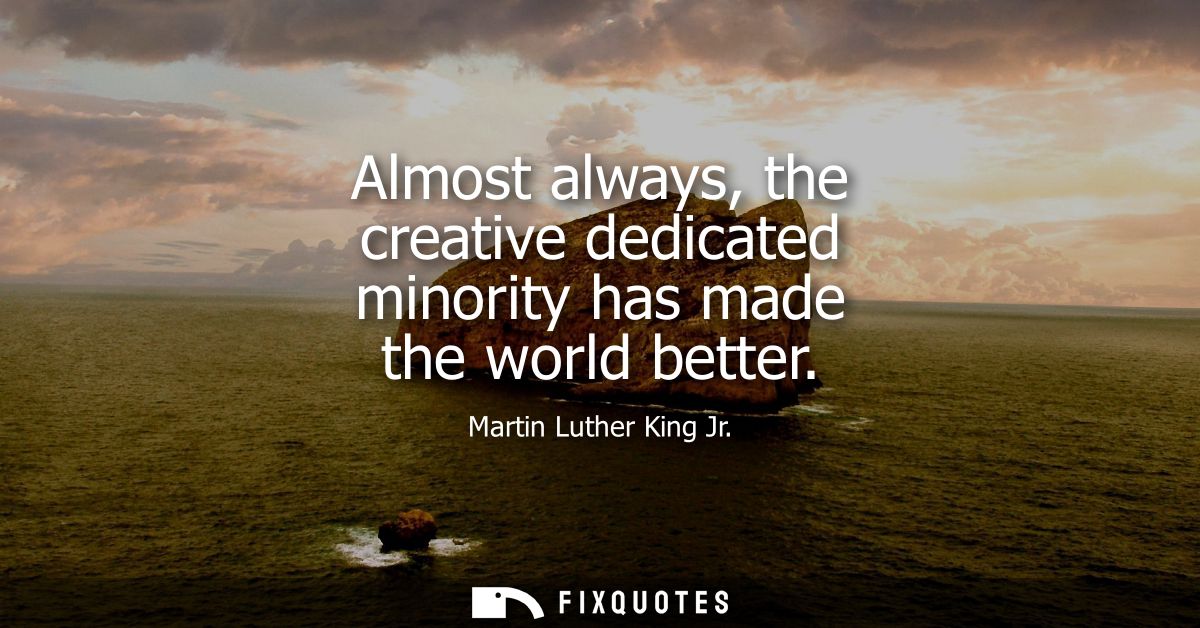 Almost always, the creative dedicated minority has made the world better