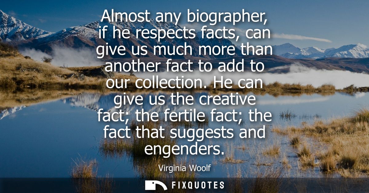 Almost any biographer, if he respects facts, can give us much more than another fact to add to our collection.