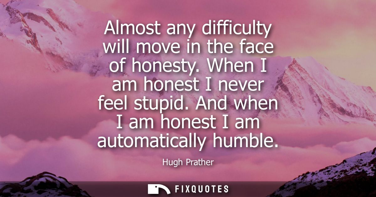 Almost any difficulty will move in the face of honesty. When I am honest I never feel stupid. And when I am honest I am 