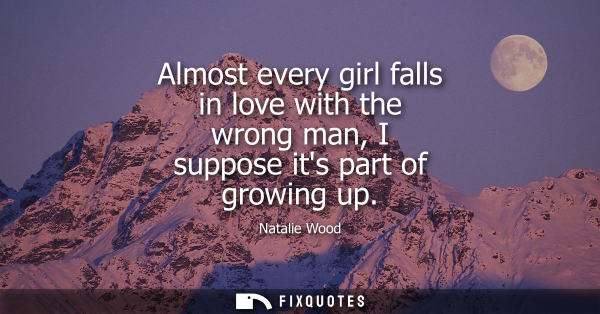 Almost every girl falls in love with the wrong man, I suppose its part of growing up