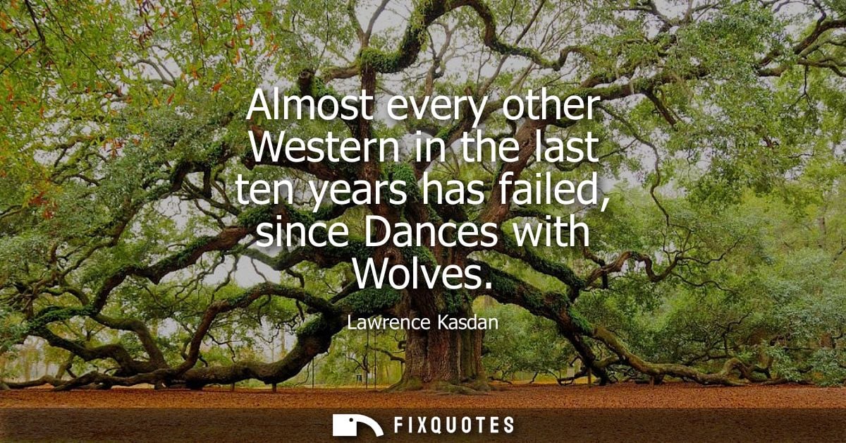 Almost every other Western in the last ten years has failed, since Dances with Wolves
