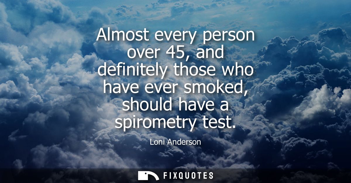 Almost every person over 45, and definitely those who have ever smoked, should have a spirometry test