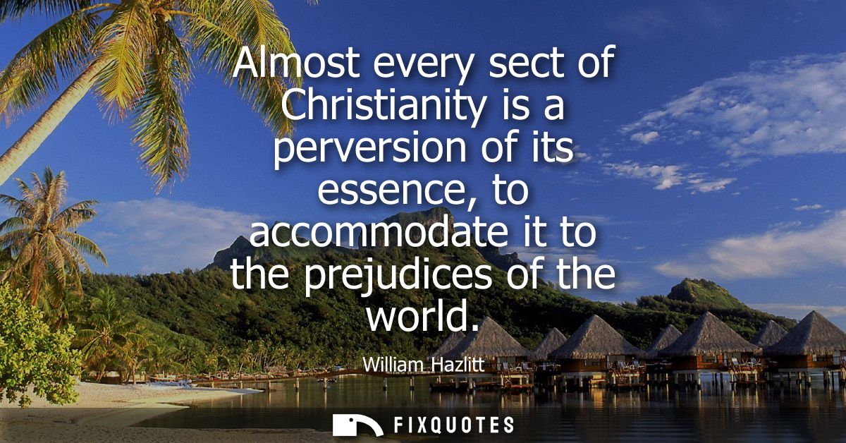 Almost every sect of Christianity is a perversion of its essence, to accommodate it to the prejudices of the world