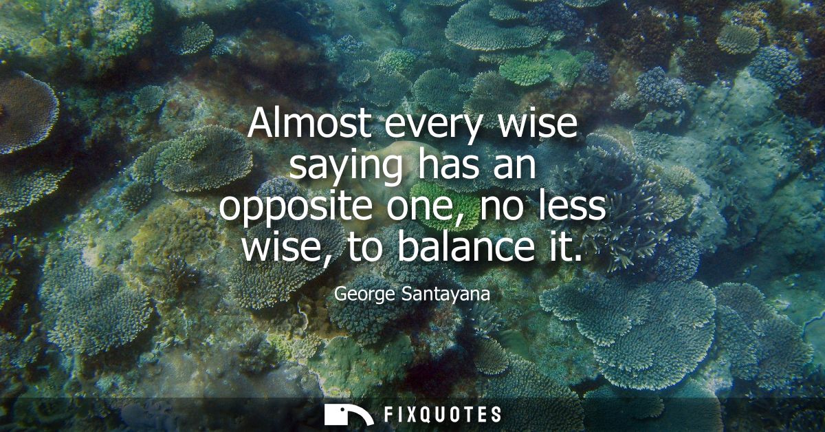 Almost every wise saying has an opposite one, no less wise, to balance it