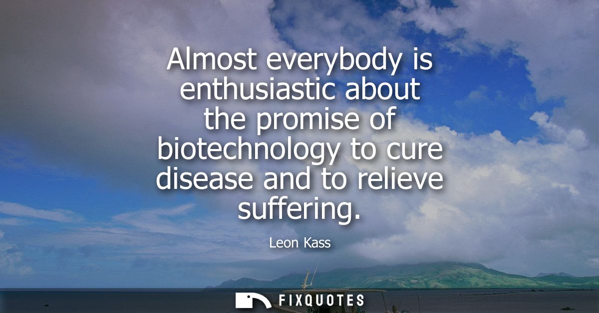 Almost everybody is enthusiastic about the promise of biotechnology to cure disease and to relieve suffering