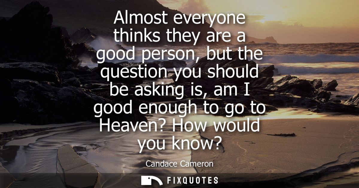 Almost everyone thinks they are a good person, but the question you should be asking is, am I good enough to go to Heave