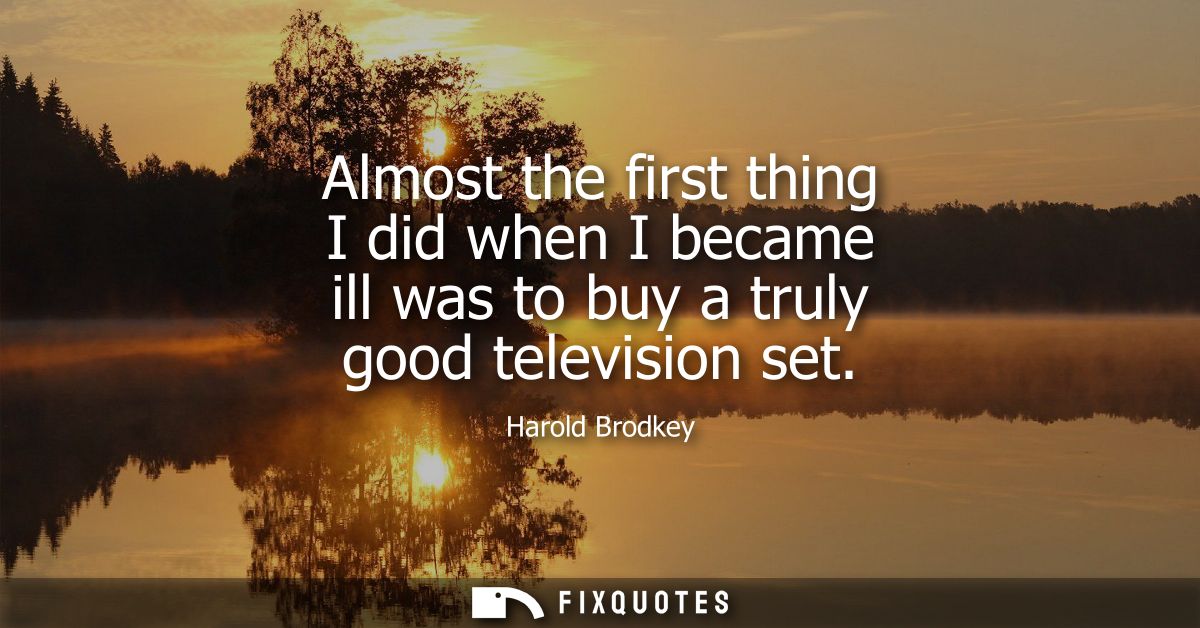 Almost the first thing I did when I became ill was to buy a truly good television set