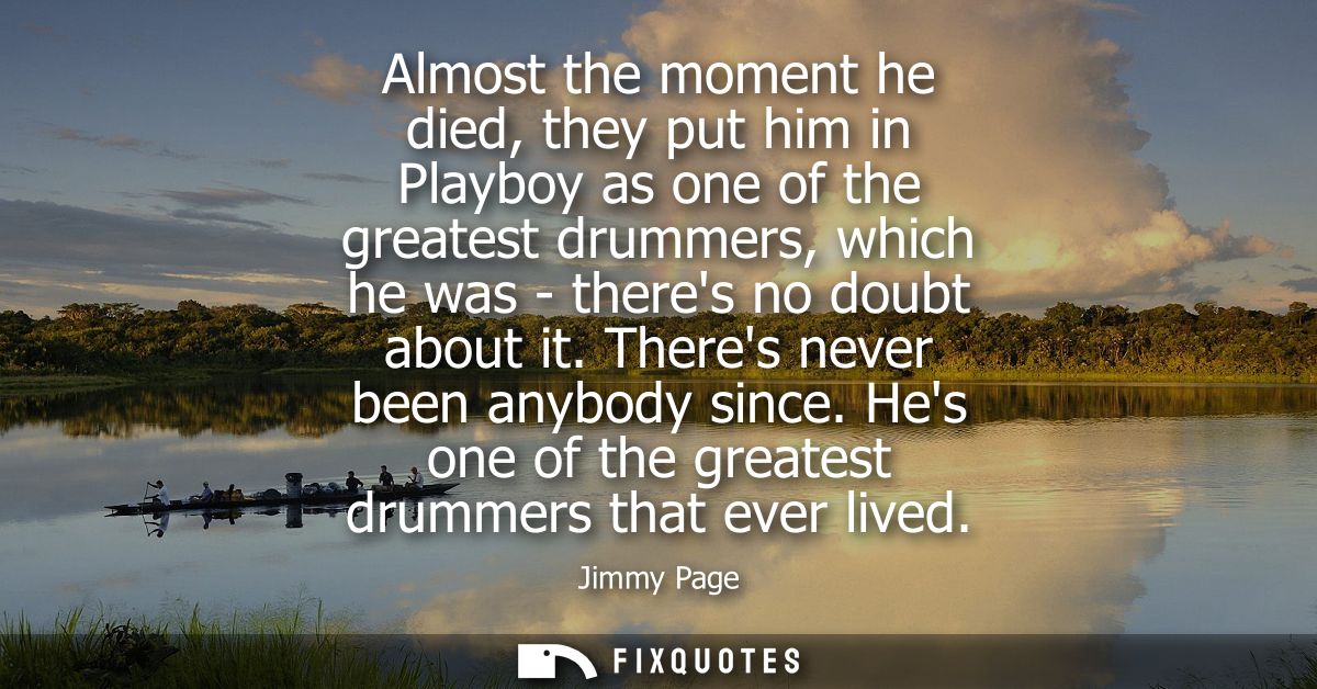 Almost the moment he died, they put him in Playboy as one of the greatest drummers, which he was - theres no doubt about