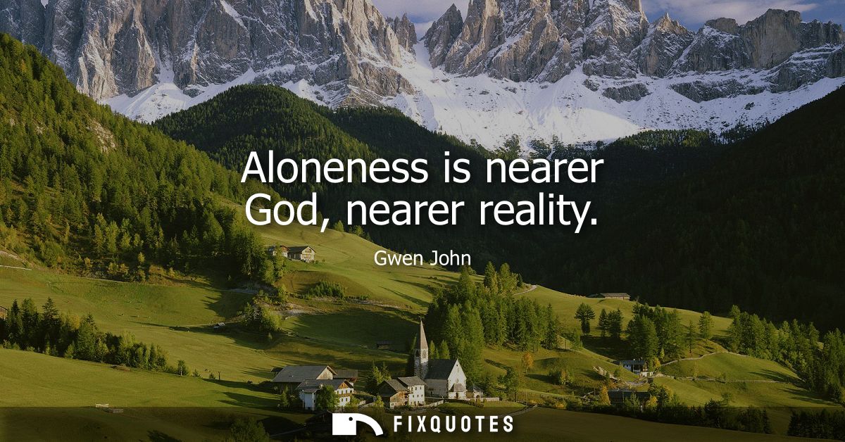 Aloneness is nearer God, nearer reality