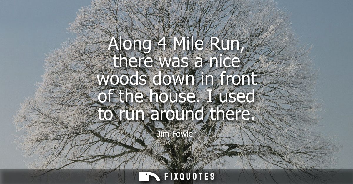 Along 4 Mile Run, there was a nice woods down in front of the house. I used to run around there