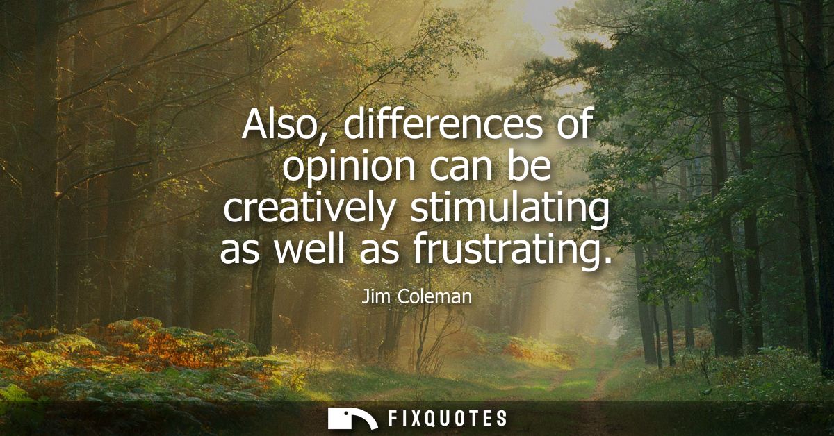 Also, differences of opinion can be creatively stimulating as well as frustrating