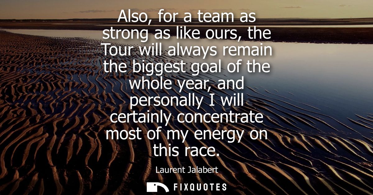 Also, for a team as strong as like ours, the Tour will always remain the biggest goal of the whole year, and personally 