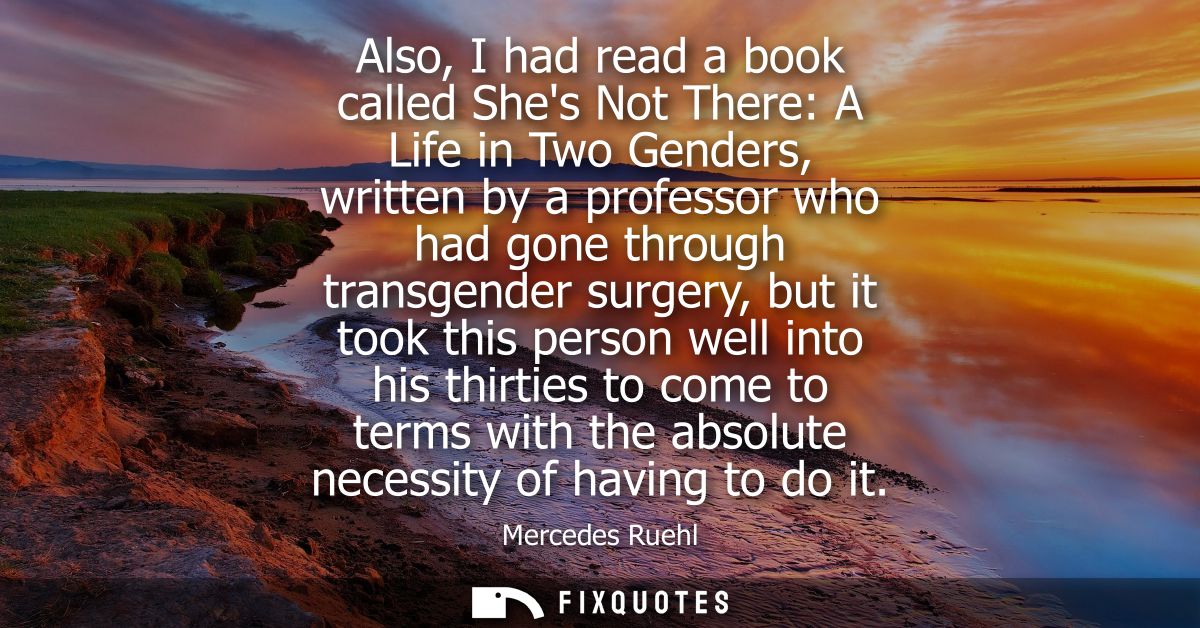 Also, I had read a book called Shes Not There: A Life in Two Genders, written by a professor who had gone through transg