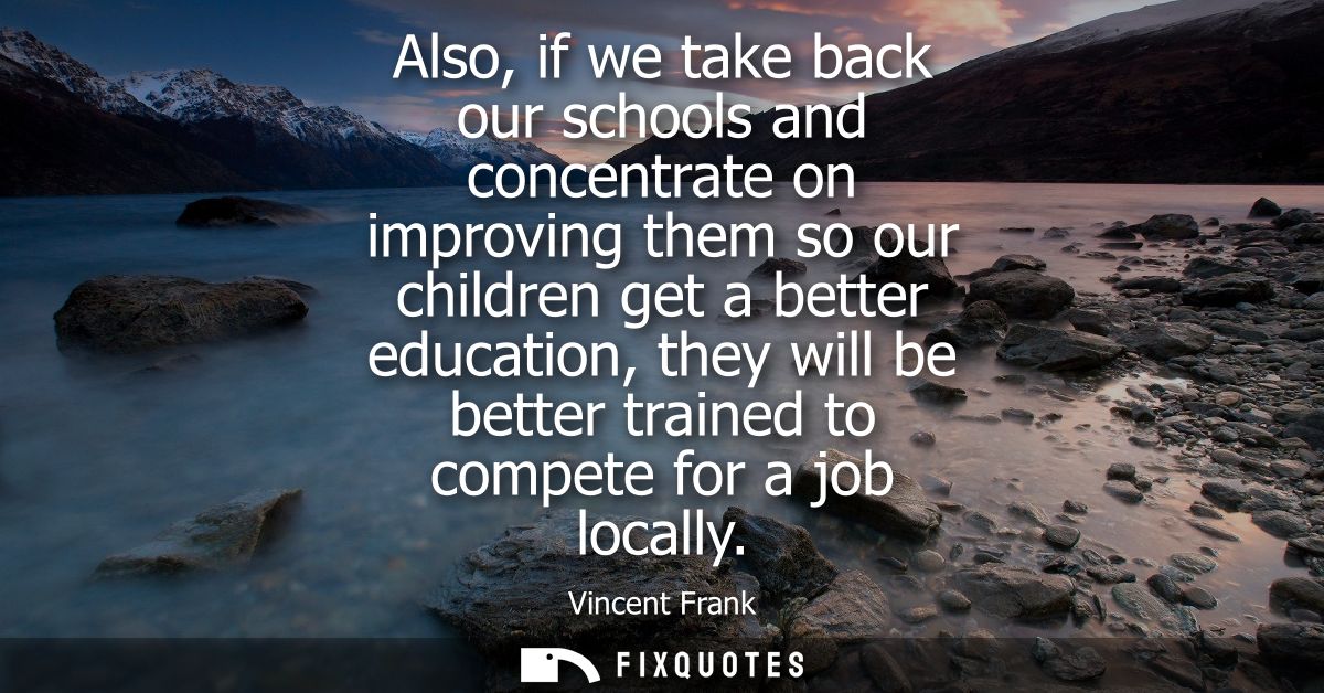 Also, if we take back our schools and concentrate on improving them so our children get a better education, they will be