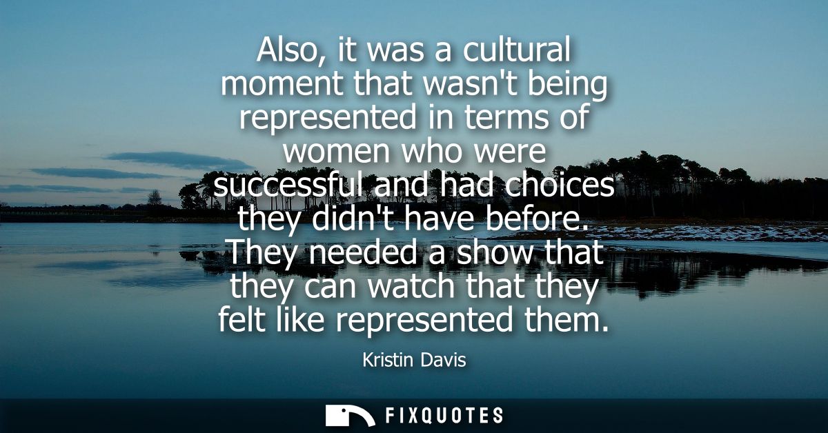 Also, it was a cultural moment that wasnt being represented in terms of women who were successful and had choices they d