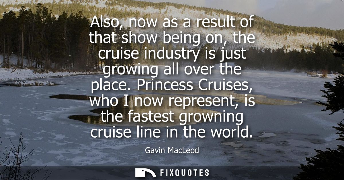 Also, now as a result of that show being on, the cruise industry is just growing all over the place. Princess Cruises, w