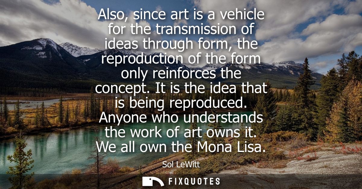 Also, since art is a vehicle for the transmission of ideas through form, the reproduction of the form only reinforces th