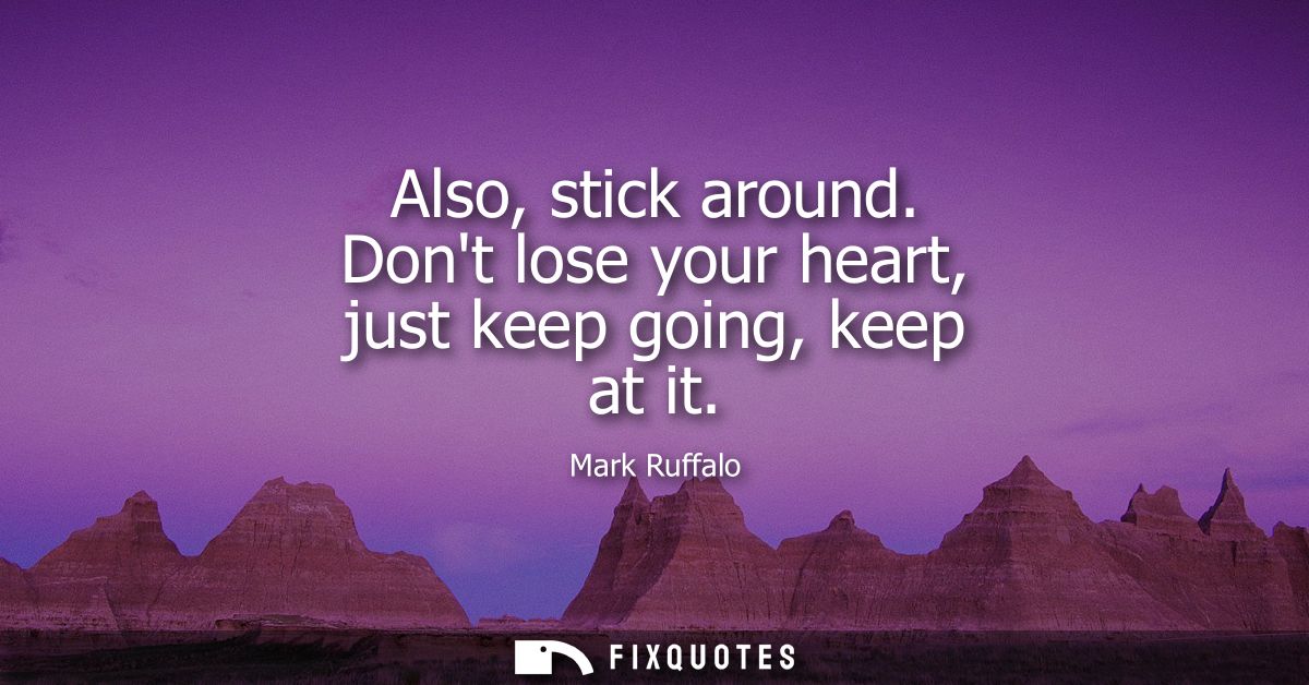 Also, stick around. Dont lose your heart, just keep going, keep at it