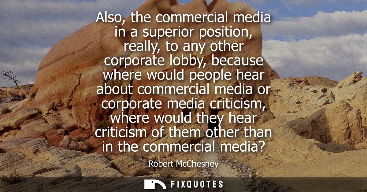 Also, the commercial media in a superior position, really, to any other corporate lobby, because where would people hear