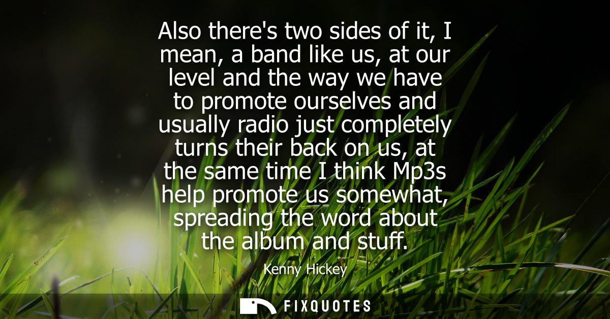 Also theres two sides of it, I mean, a band like us, at our level and the way we have to promote ourselves and usually r