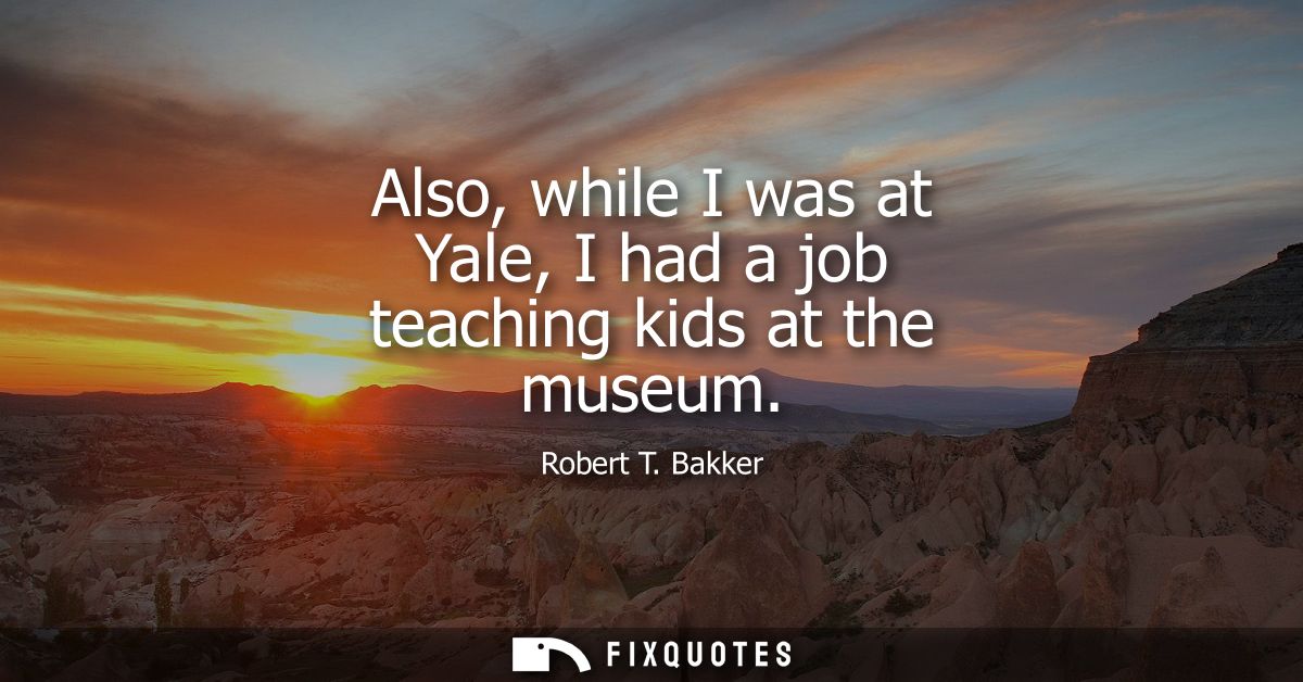 Also, while I was at Yale, I had a job teaching kids at the museum