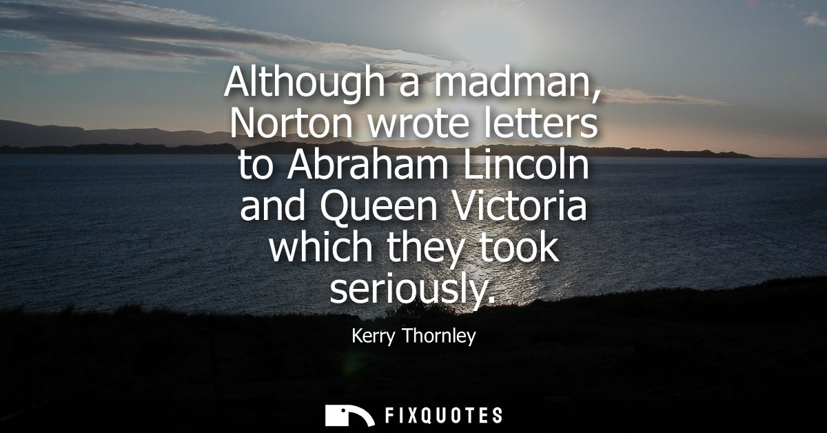 Although a madman, Norton wrote letters to Abraham Lincoln and Queen Victoria which they took seriously
