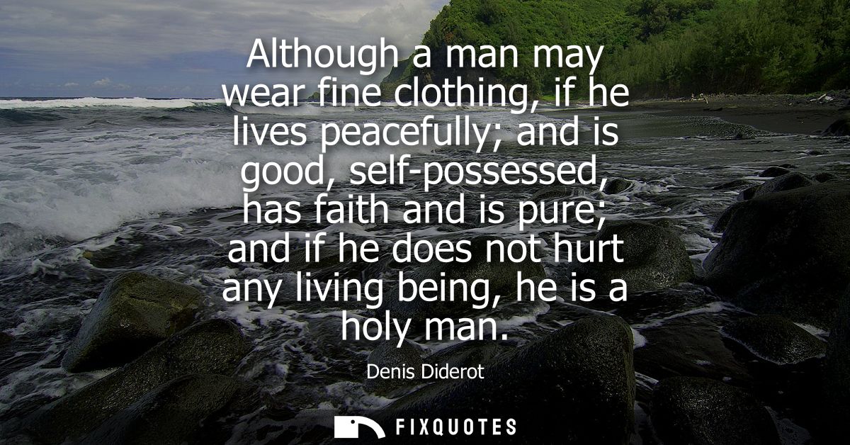 Although a man may wear fine clothing, if he lives peacefully and is good, self-possessed, has faith and is pure and if 