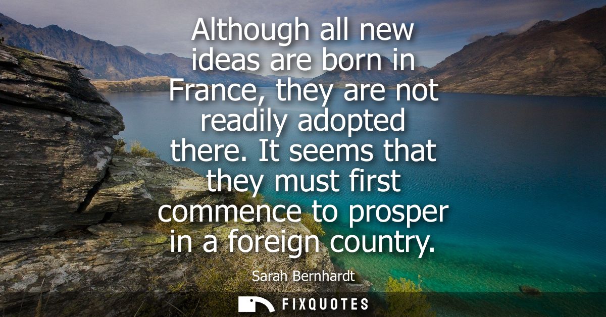 Although all new ideas are born in France, they are not readily adopted there. It seems that they must first commence to