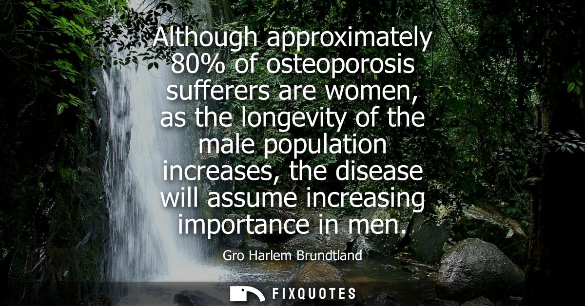 Although approximately 80% of osteoporosis sufferers are women, as the longevity of the male population increases, the d