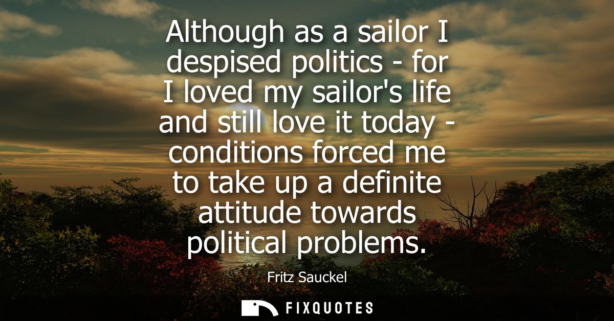 Although as a sailor I despised politics - for I loved my sailors life and still love it today - conditions forced me to