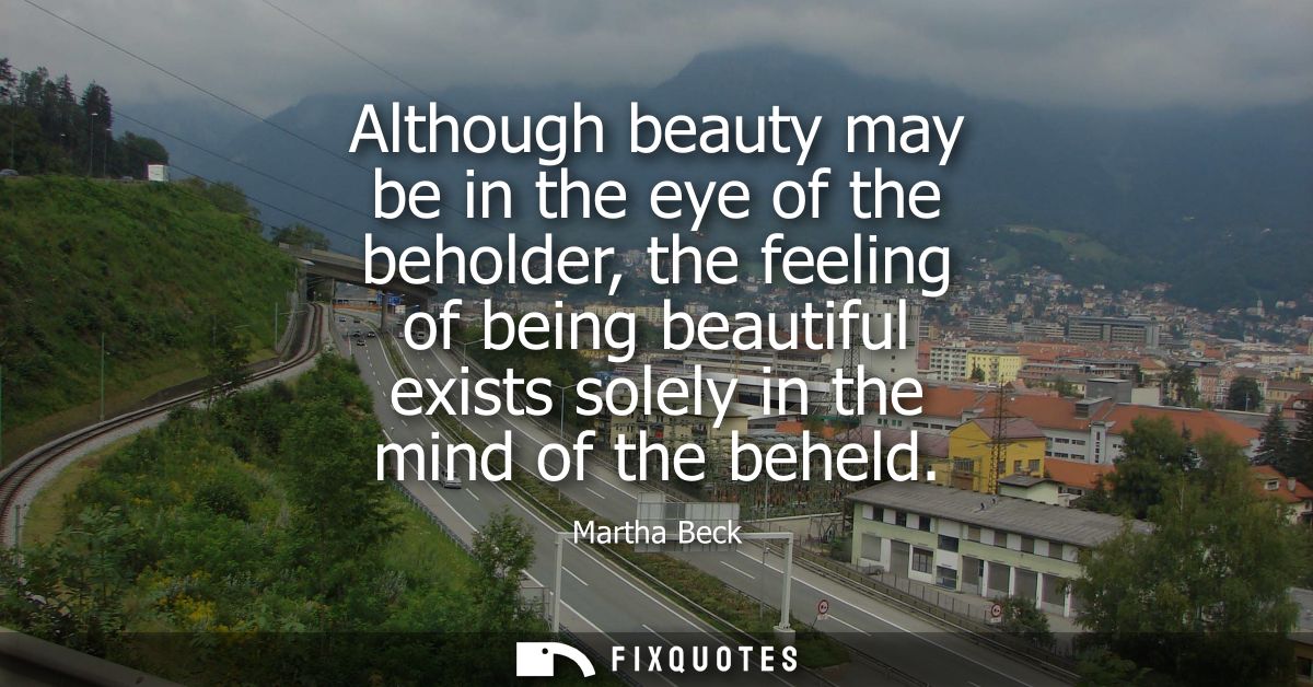 Although beauty may be in the eye of the beholder, the feeling of being beautiful exists solely in the mind of the behel