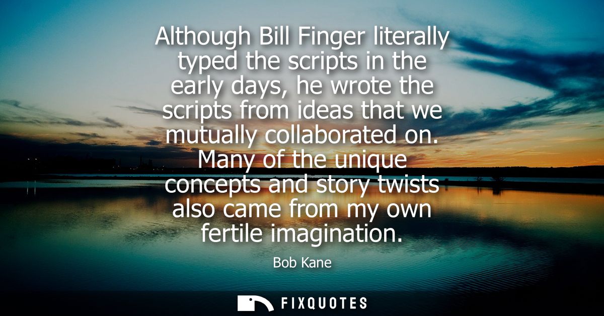Although Bill Finger literally typed the scripts in the early days, he wrote the scripts from ideas that we mutually col