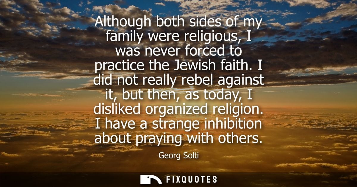 Although both sides of my family were religious, I was never forced to practice the Jewish faith. I did not really rebel