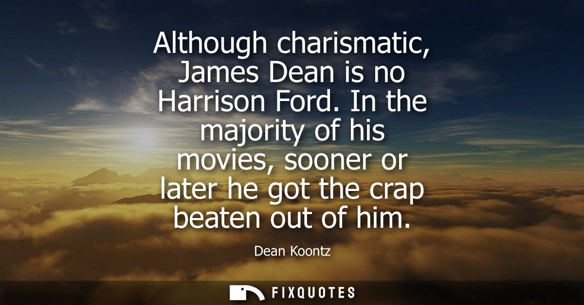 Although charismatic, James Dean is no Harrison Ford. In the majority of his movies, sooner or later he got the crap bea