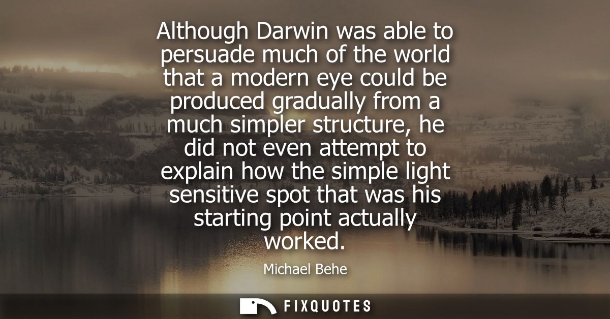 Although Darwin was able to persuade much of the world that a modern eye could be produced gradually from a much simpler