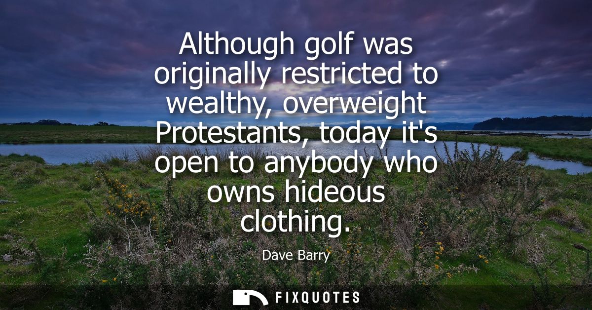Although golf was originally restricted to wealthy, overweight Protestants, today its open to anybody who owns hideous c