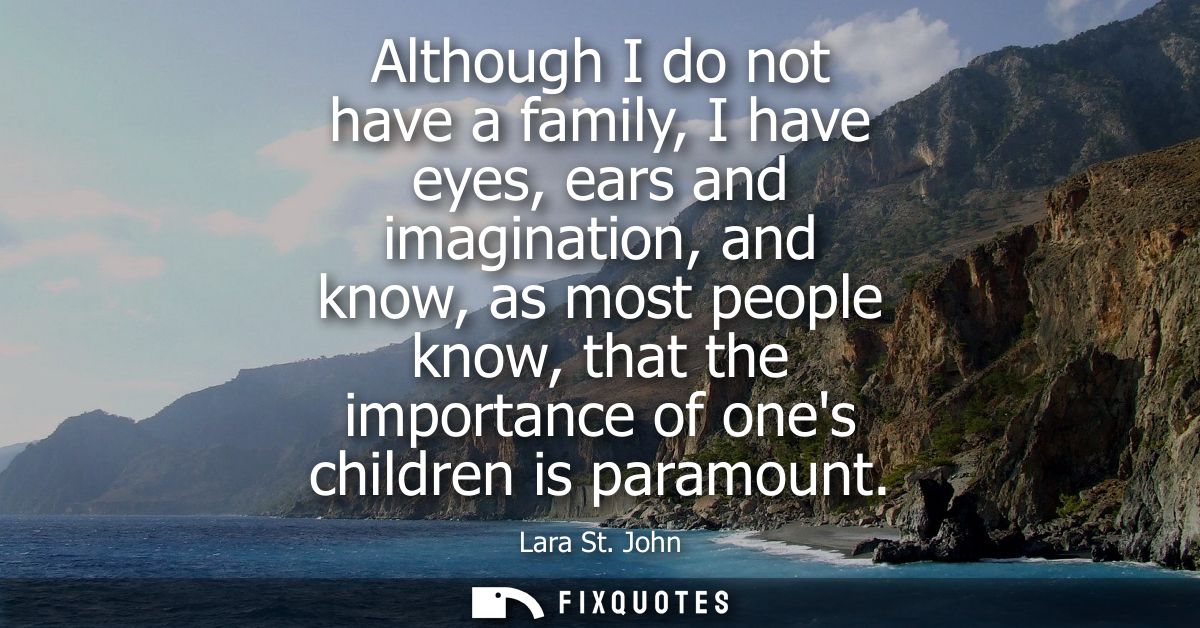 Although I do not have a family, I have eyes, ears and imagination, and know, as most people know, that the importance o