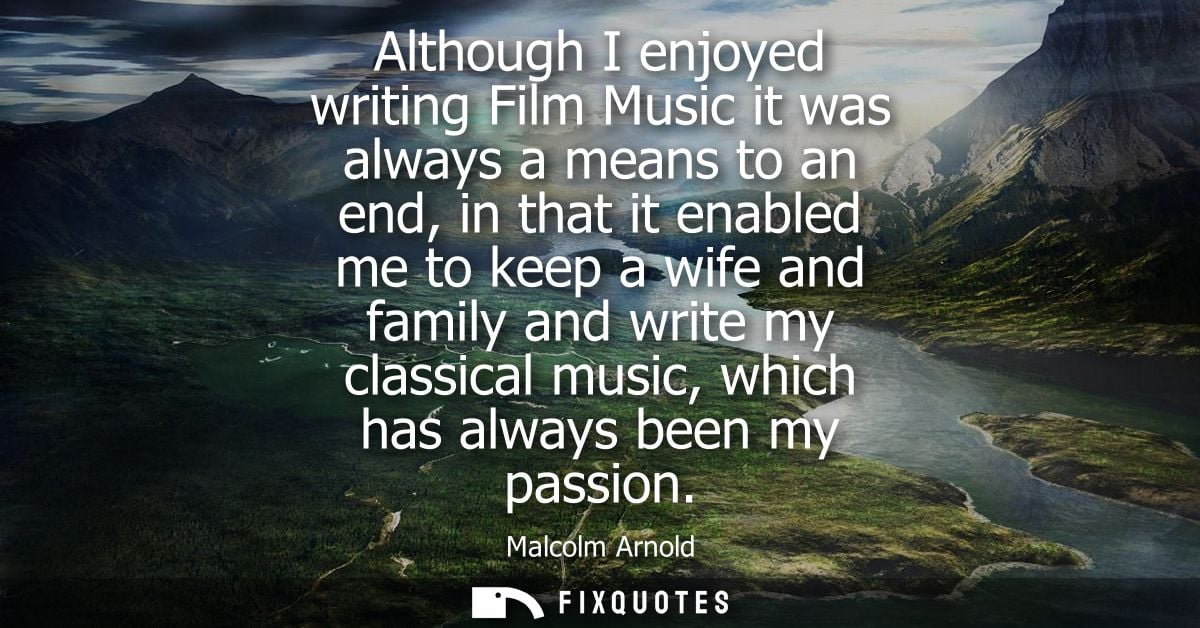 Although I enjoyed writing Film Music it was always a means to an end, in that it enabled me to keep a wife and family a