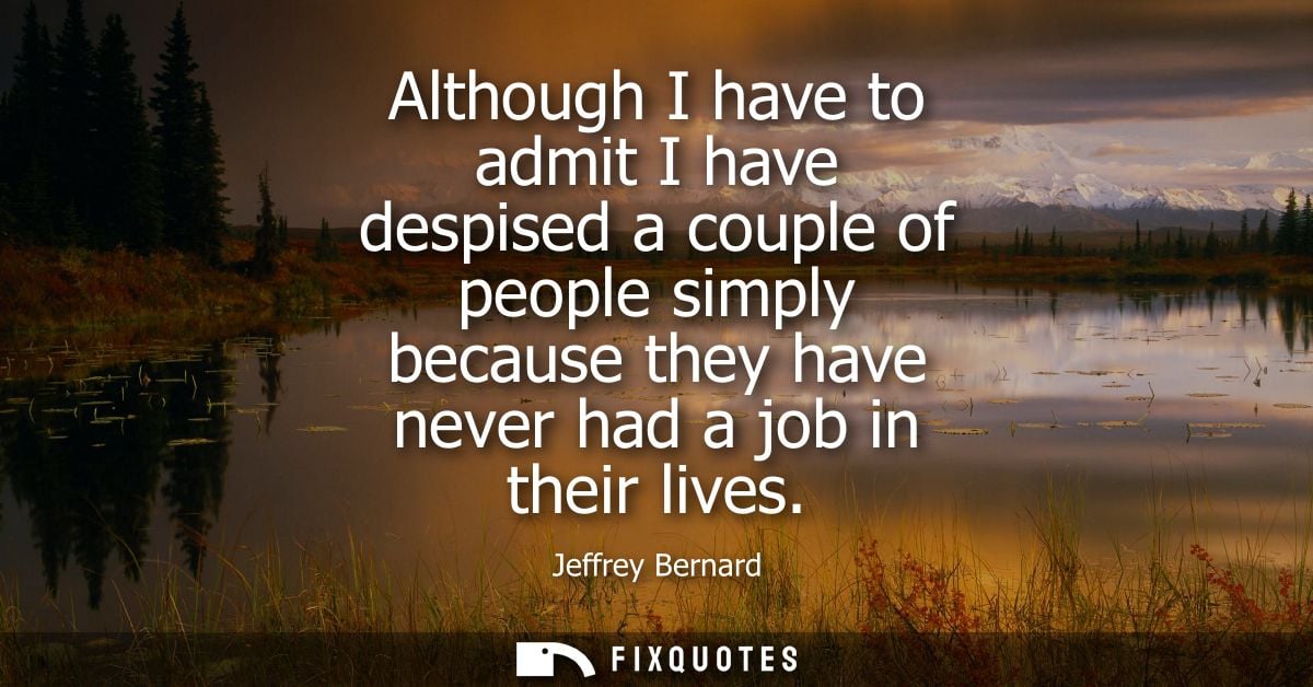 Although I have to admit I have despised a couple of people simply because they have never had a job in their lives
