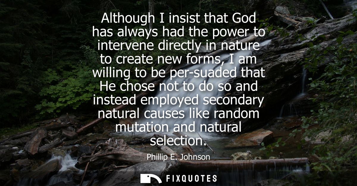 Although I insist that God has always had the power to intervene directly in nature to create new forms, I am willing to