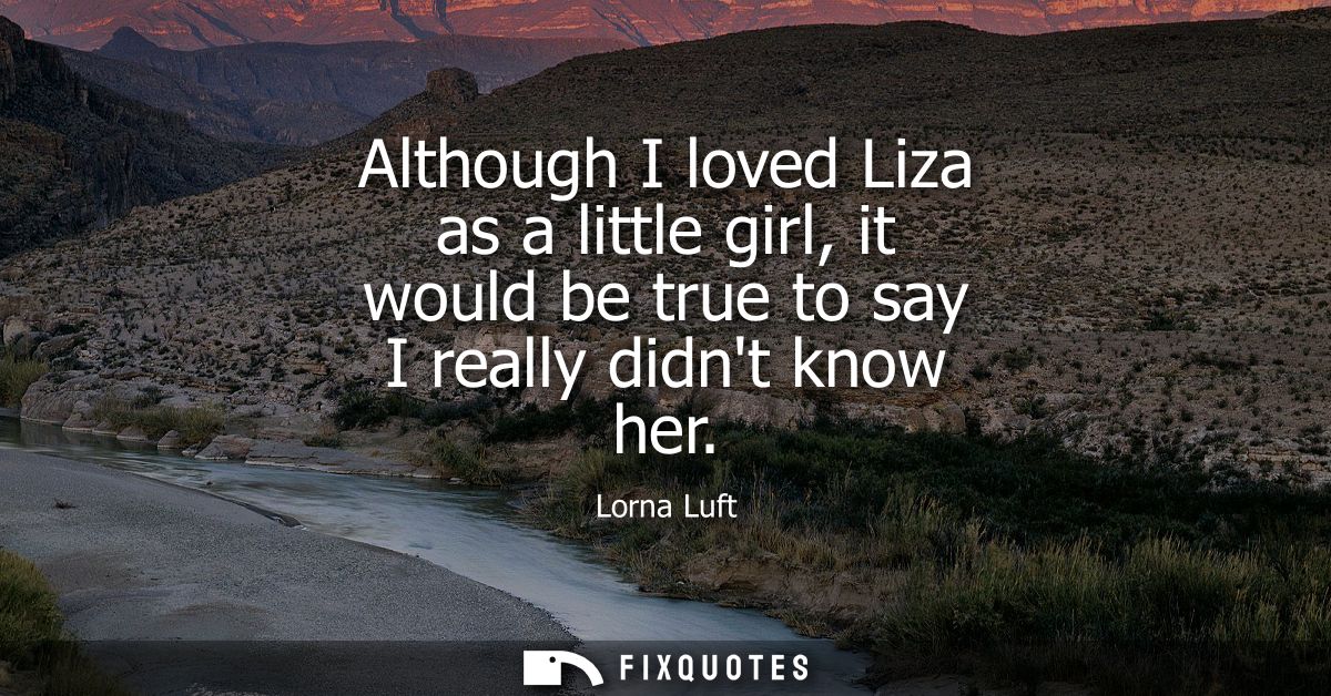 Although I loved Liza as a little girl, it would be true to say I really didnt know her