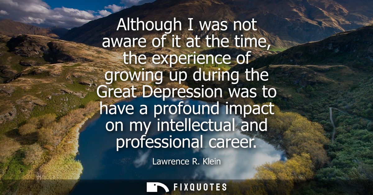 Although I was not aware of it at the time, the experience of growing up during the Great Depression was to have a profo