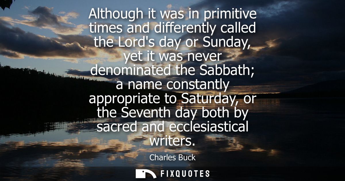 Although it was in primitive times and differently called the Lords day or Sunday, yet it was never denominated the Sabb